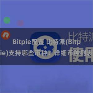 Bitpie配置 比特派(Bitpie)支持哪些币种？详细币种列表