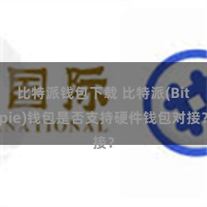 比特派钱包下载 比特派(Bitpie)钱包是否支持硬件钱包对接？