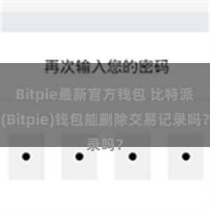 Bitpie最新官方钱包 比特派(Bitpie)钱包能删除交易记录吗？