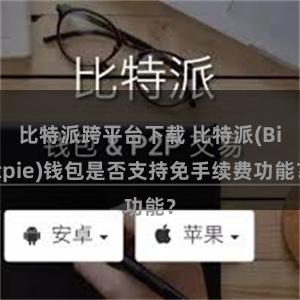 比特派跨平台下载 比特派(Bitpie)钱包是否支持免手续费功能？