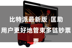 比特派最新版  匡助用户更好地管束多链钞票