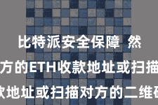比特派安全保障  然后输入对方的ETH收款地址或扫描对方的二维码