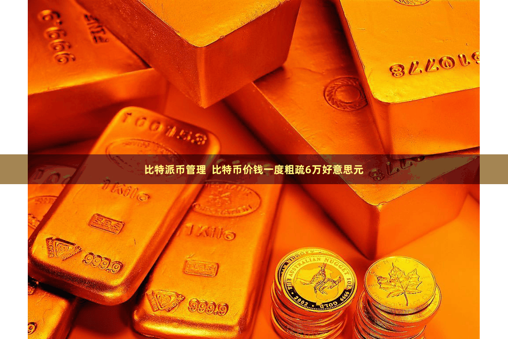 比特派币管理  比特币价钱一度粗疏6万好意思元